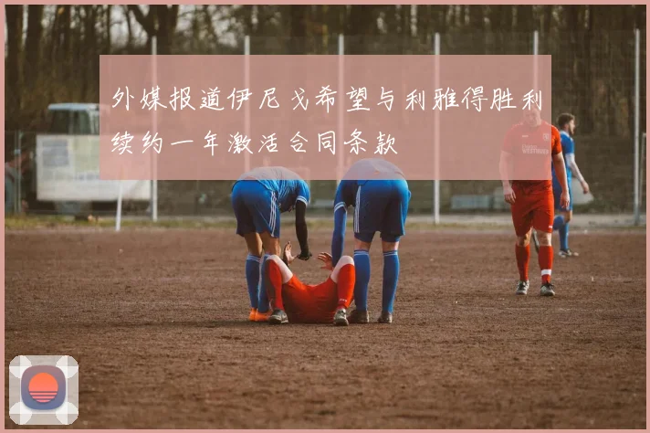 外媒报道伊尼戈希望与利雅得胜利续约一年激活合同条款