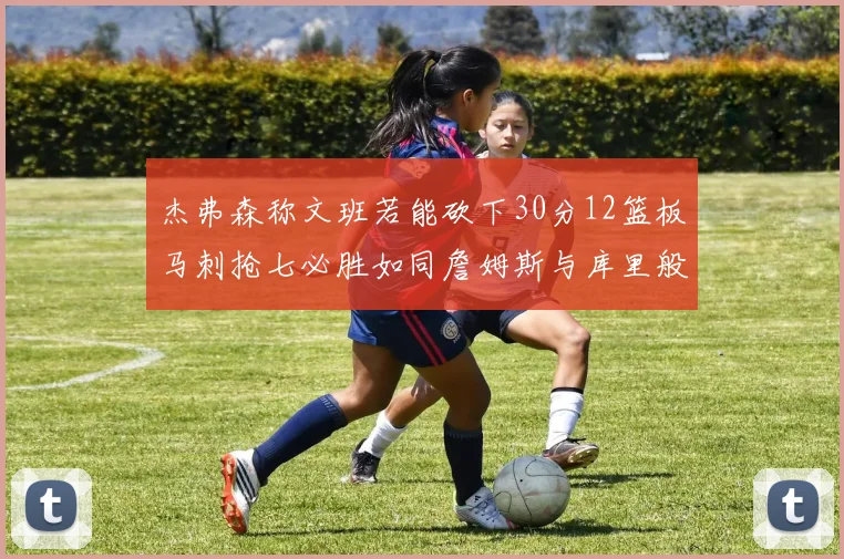 杰弗森称文班若能砍下30分12篮板马刺抢七必胜如同詹姆斯与库里般出色
