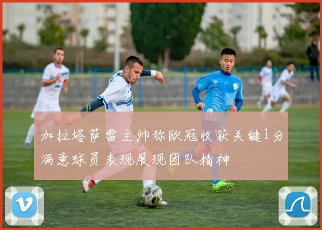加拉塔萨雷主帅称欧冠收获关键1分满意球员表现展现团队精神