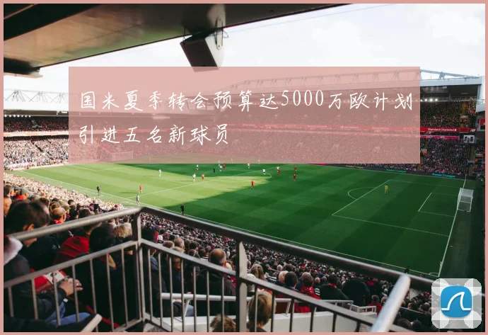 国米夏季转会预算达5000万欧计划引进五名新球员