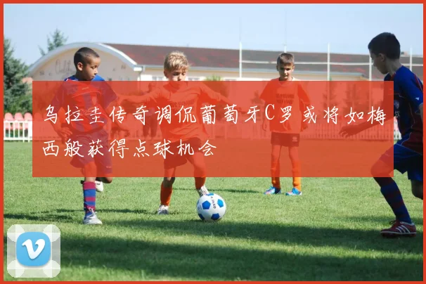 乌拉圭传奇调侃葡萄牙C罗或将如梅西般获得点球机会