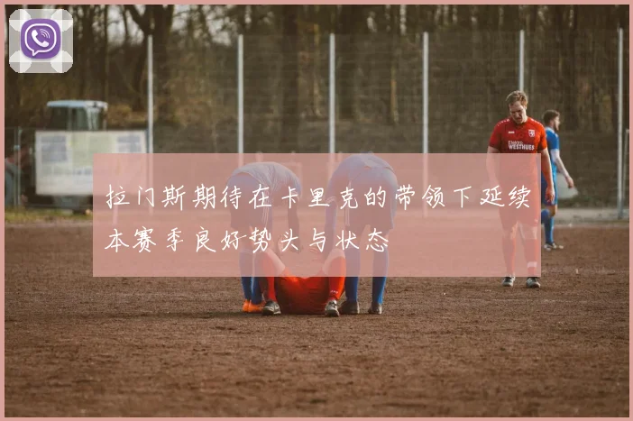 拉门斯期待在卡里克的带领下延续本赛季良好势头与状态