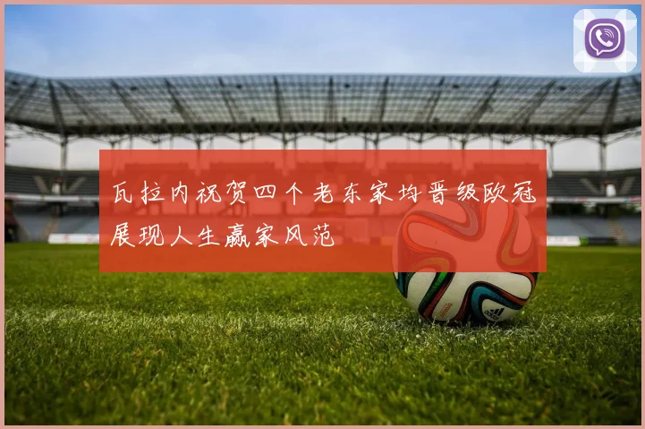 瓦拉内祝贺四个老东家均晋级欧冠展现人生赢家风范