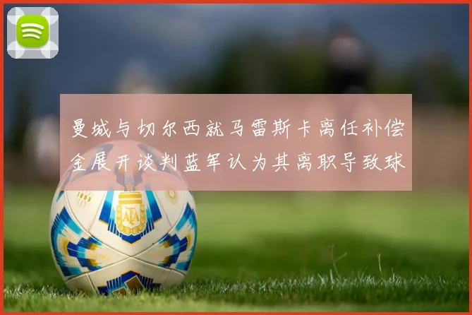 曼城与切尔西就马雷斯卡离任补偿金展开谈判蓝军认为其离职导致球队崩盘