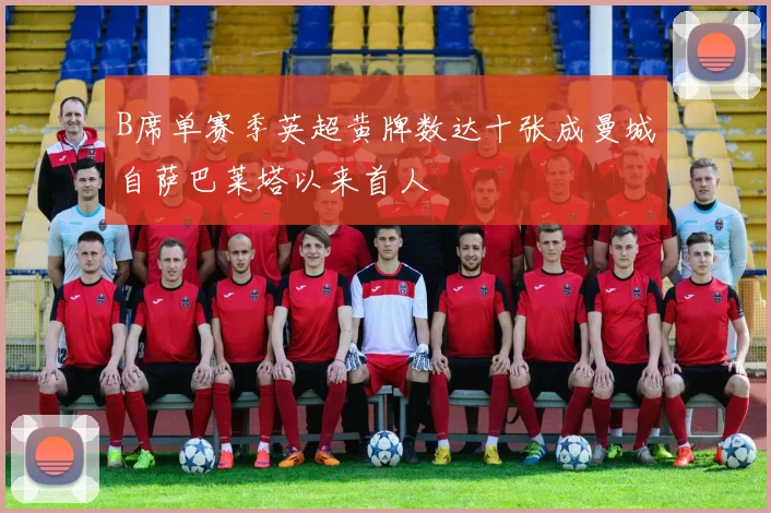 B席单赛季英超黄牌数达十张成曼城自萨巴莱塔以来首人