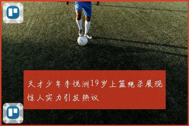 天才少年李悦洲19岁上篮绝杀展现惊人实力引发热议