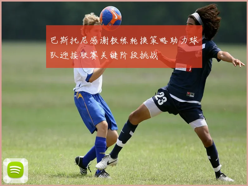 巴斯托尼感谢教练轮换策略助力球队迎接联赛关键阶段挑战