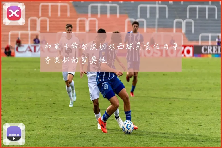 加里卡希尔谈切尔西球员责任与争夺奖杯的重要性