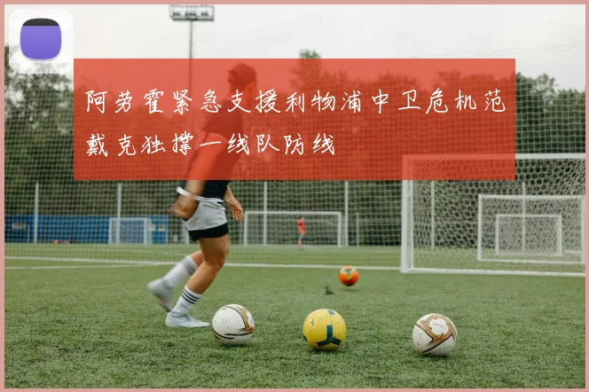 阿劳霍紧急支援利物浦中卫危机范戴克独撑一线队防线